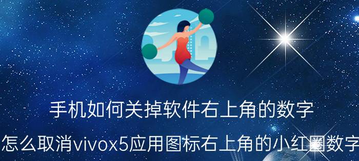 手机如何关掉软件右上角的数字 怎么取消vivox5应用图标右上角的小红圈数字？